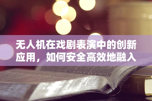 无人机在戏剧表演中的创新应用，如何安全高效地融入舞台？