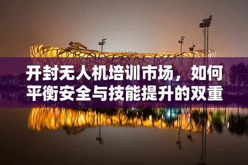 开封无人机培训市场，如何平衡安全与技能提升的双重需求？