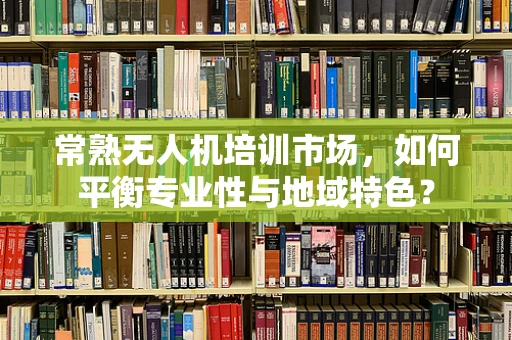 常熟无人机培训市场，如何平衡专业性与地域特色？