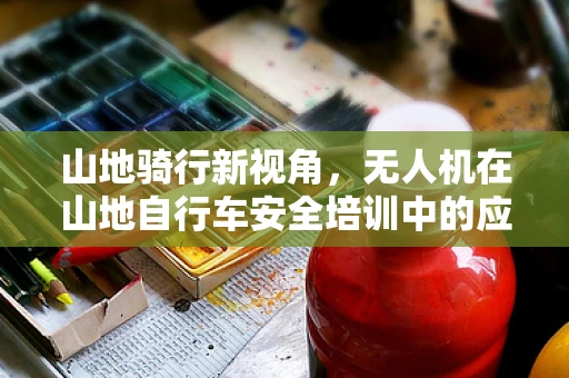 山地骑行新视角，无人机在山地自行车安全培训中的应用与挑战