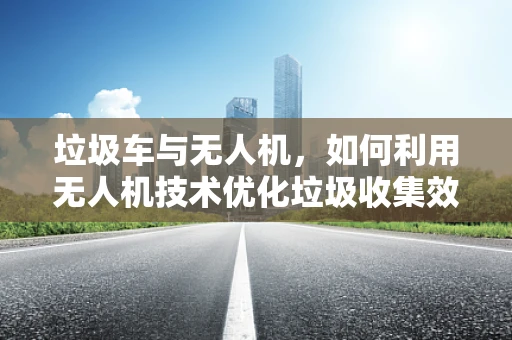 垃圾车与无人机，如何利用无人机技术优化垃圾收集效率？