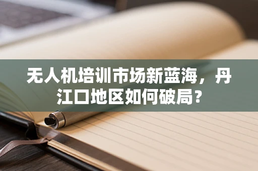 无人机培训市场新蓝海，丹江口地区如何破局？