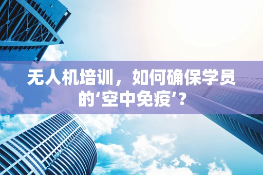 无人机培训，如何确保学员的‘空中免疫’？
