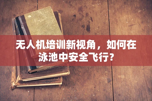 无人机培训新视角，如何在泳池中安全飞行？