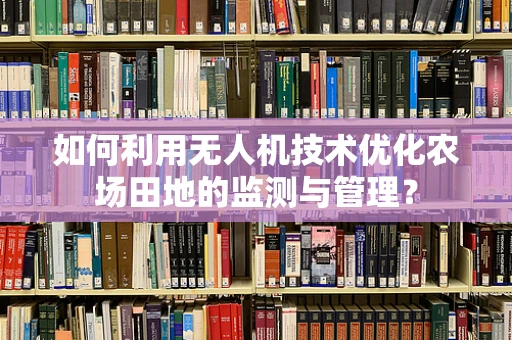 如何利用无人机技术优化农场田地的监测与管理？