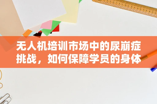 无人机培训市场中的尿崩症挑战，如何保障学员的身体健康？