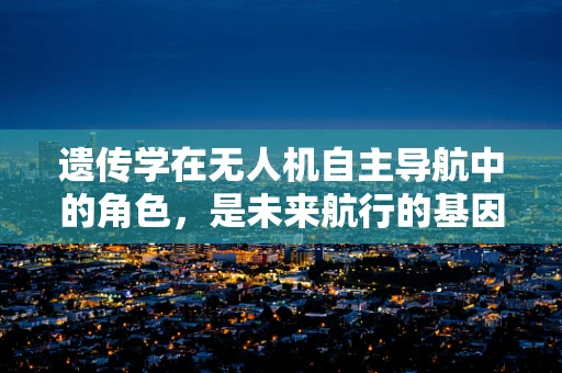 遗传学在无人机自主导航中的角色，是未来航行的基因吗？