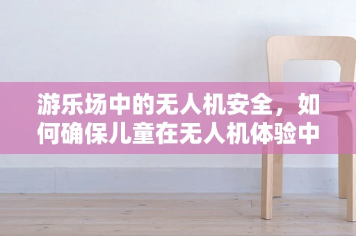 游乐场中的无人机安全，如何确保儿童在无人机体验中的安全？