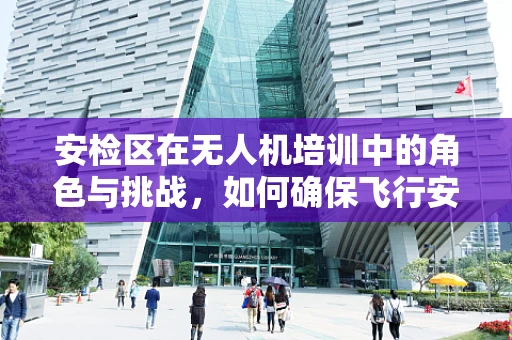 安检区在无人机培训中的角色与挑战，如何确保飞行安全？