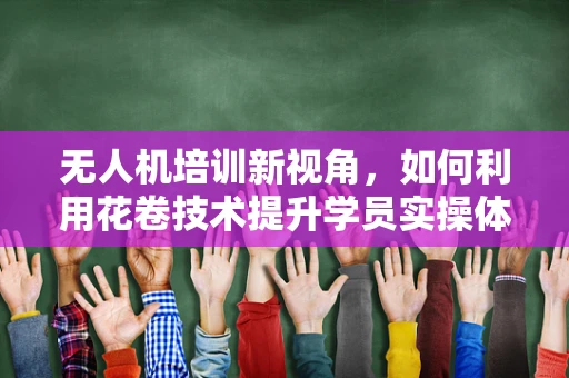 无人机培训新视角，如何利用花卷技术提升学员实操体验？