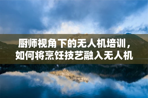 厨师视角下的无人机培训，如何将烹饪技艺融入无人机操作教学？