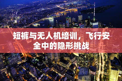 短裤与无人机培训，飞行安全中的隐形挑战