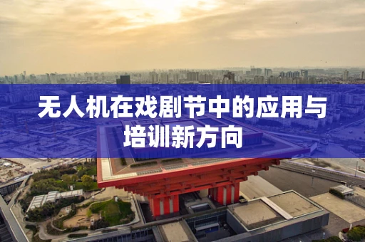 无人机在戏剧节中的应用与培训新方向
