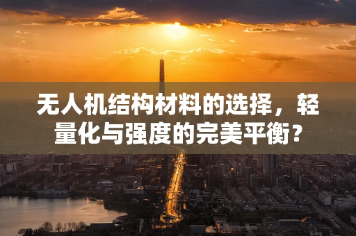 无人机结构材料的选择，轻量化与强度的完美平衡？