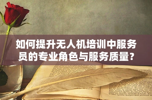 如何提升无人机培训中服务员的专业角色与服务质量？