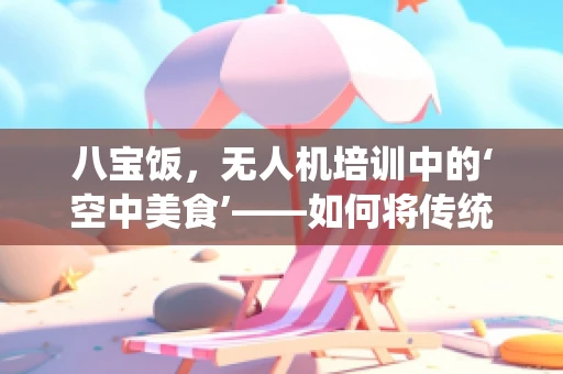 八宝饭，无人机培训中的‘空中美食’——如何将传统与科技完美融合？