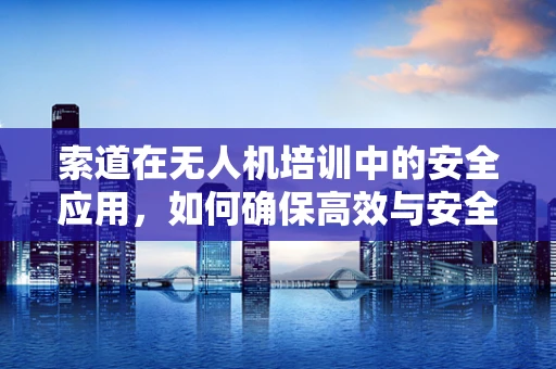 索道在无人机培训中的安全应用，如何确保高效与安全？