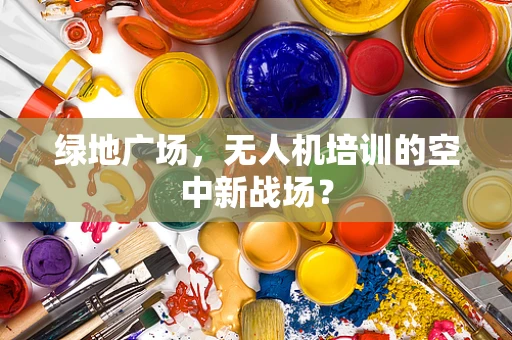绿地广场，无人机培训的空中新战场？