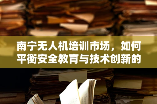 南宁无人机培训市场，如何平衡安全教育与技术创新的双重需求？