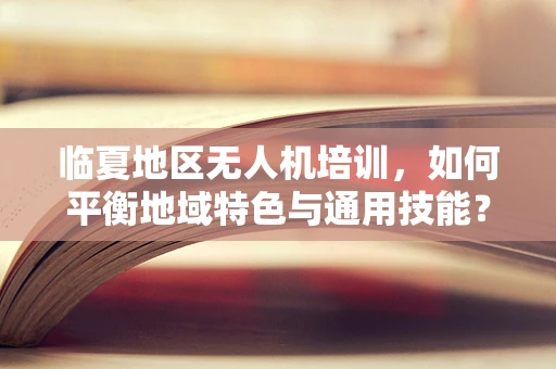 临夏地区无人机培训，如何平衡地域特色与通用技能？