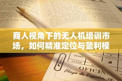 商人视角下的无人机培训市场，如何精准定位与盈利模式？