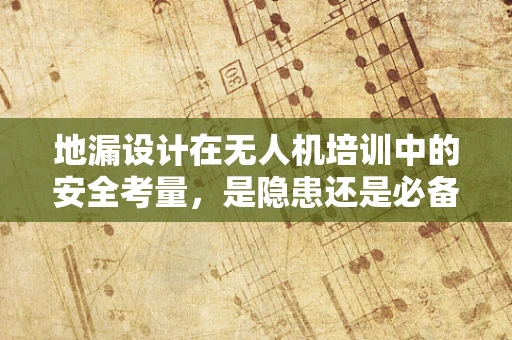 地漏设计在无人机培训中的安全考量，是隐患还是必备？