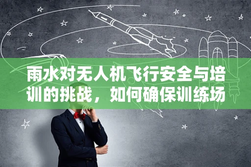 雨水对无人机飞行安全与培训的挑战，如何确保训练场地的适宜性？