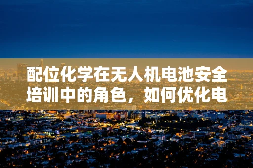 配位化学在无人机电池安全培训中的角色，如何优化电池设计以增强安全性？