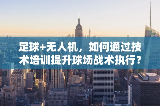 足球+无人机，如何通过技术培训提升球场战术执行？