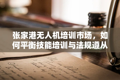 张家港无人机培训市场，如何平衡技能培训与法规遵从？