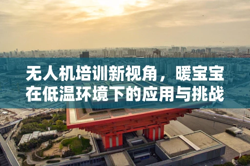 无人机培训新视角，暖宝宝在低温环境下的应用与挑战