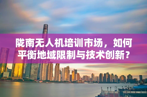 陇南无人机培训市场，如何平衡地域限制与技术创新？
