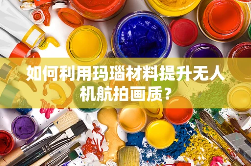如何利用玛瑙材料提升无人机航拍画质？