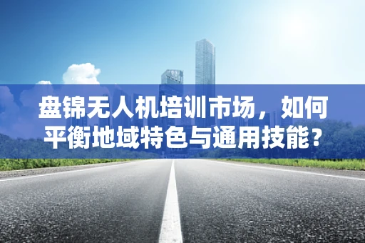 盘锦无人机培训市场，如何平衡地域特色与通用技能？