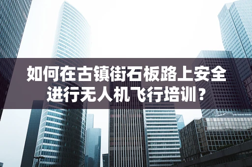 如何在古镇街石板路上安全进行无人机飞行培训？