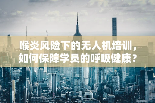 喉炎风险下的无人机培训，如何保障学员的呼吸健康？