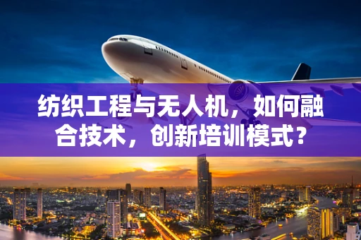 纺织工程与无人机，如何融合技术，创新培训模式？