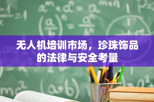无人机培训市场，珍珠饰品的法律与安全考量