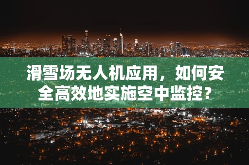 滑雪场无人机应用，如何安全高效地实施空中监控？