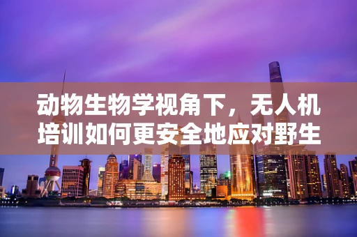 动物生物学视角下，无人机培训如何更安全地应对野生动物？