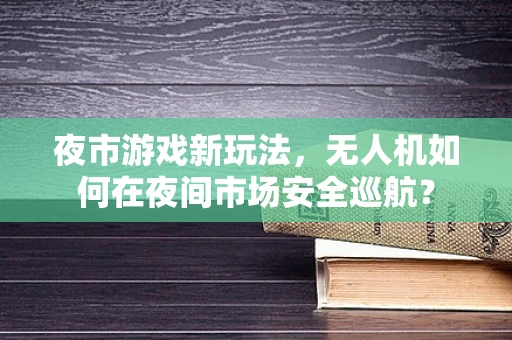 夜市游戏新玩法，无人机如何在夜间市场安全巡航？