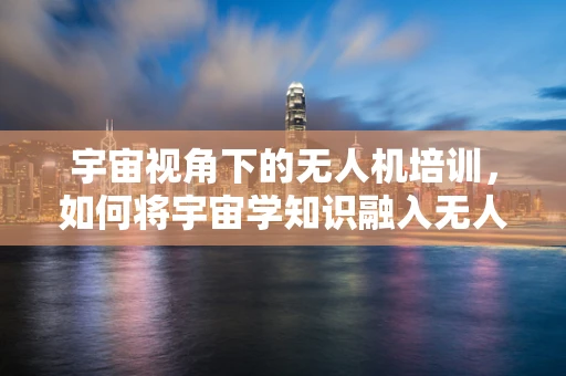 宇宙视角下的无人机培训，如何将宇宙学知识融入无人机操作与规划？