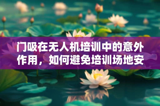 门吸在无人机培训中的意外作用，如何避免培训场地安全隐患？
