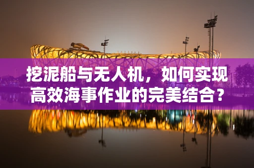 挖泥船与无人机，如何实现高效海事作业的完美结合？