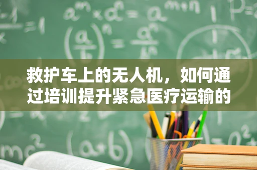 救护车上的无人机，如何通过培训提升紧急医疗运输的空中支援能力？