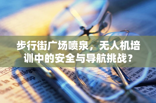 步行街广场喷泉，无人机培训中的安全与导航挑战？