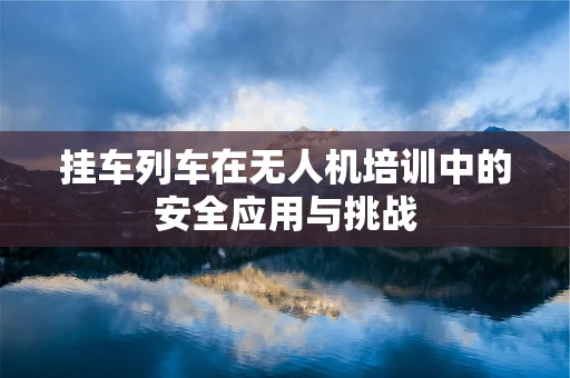 挂车列车在无人机培训中的安全应用与挑战