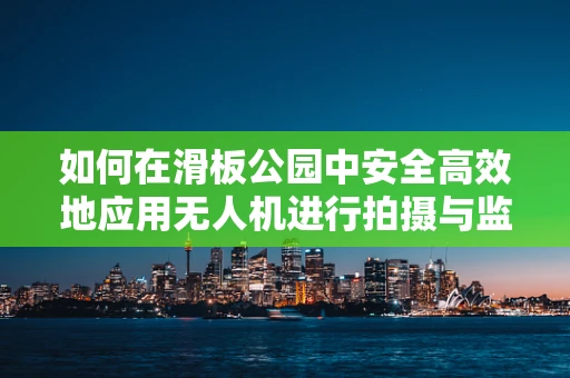 如何在滑板公园中安全高效地应用无人机进行拍摄与监控？