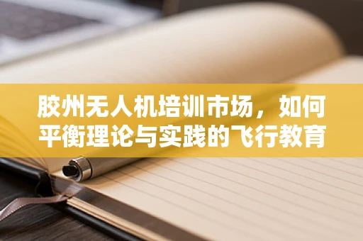 胶州无人机培训市场，如何平衡理论与实践的飞行教育？