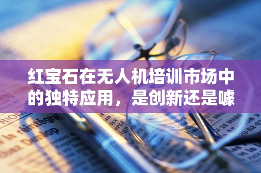 红宝石在无人机培训市场中的独特应用，是创新还是噱头？